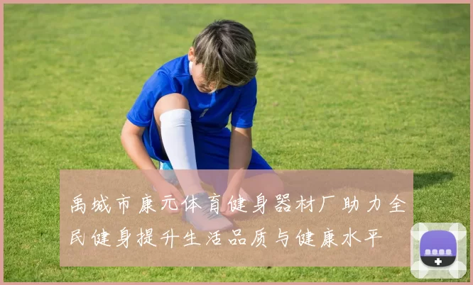 禹城市康元体育健身器材厂助力全民健身提升生活品质与健康水平
