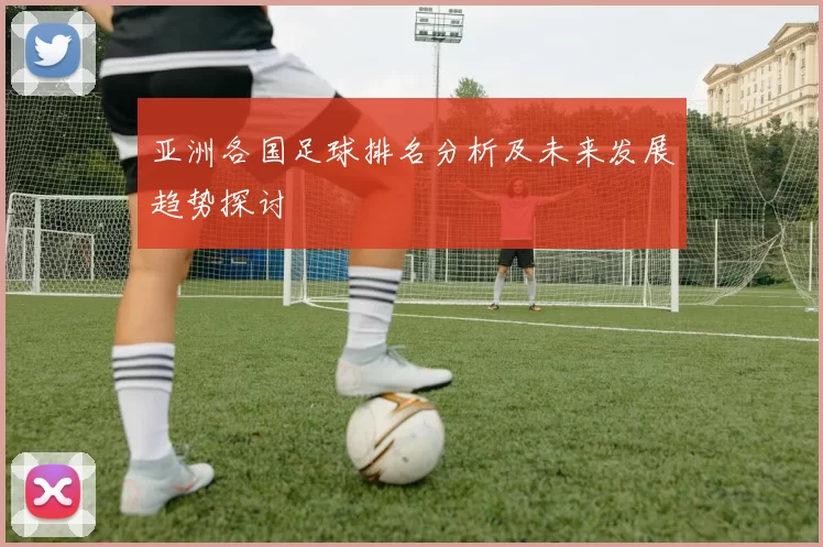 亚洲各国足球排名分析及未来发展趋势探讨
