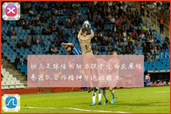 幼儿足球培训助力孩子全面发展培养团队合作精神与运动能力
