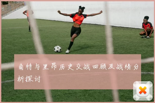 南特与里昂历史交战回顾及战绩分析探讨