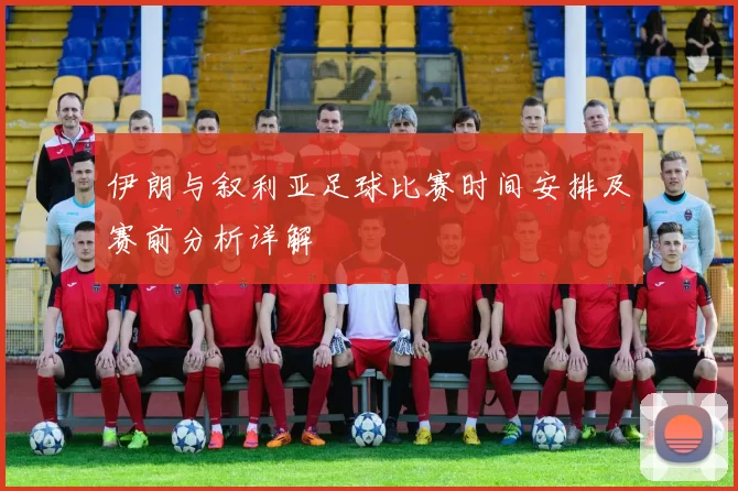伊朗与叙利亚足球比赛时间安排及赛前分析详解