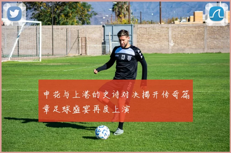 申花与上港的史诗对决揭开传奇篇章足球盛宴再度上演
