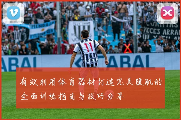 有效利用体育器材打造完美腹肌的全面训练指南与技巧分享