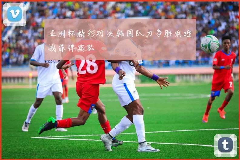 亚洲杯精彩对决韩国队力争胜利迎战菲律宾队