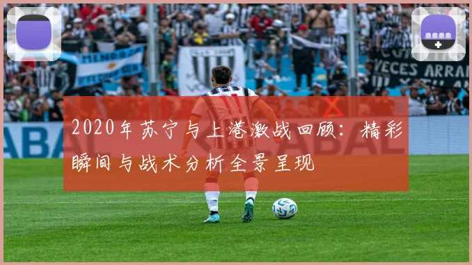 2020年苏宁与上港激战回顾：精彩瞬间与战术分析全景呈现