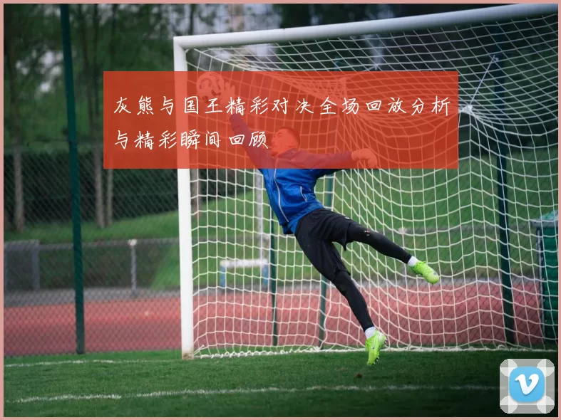 灰熊与国王精彩对决全场回放分析与精彩瞬间回顾