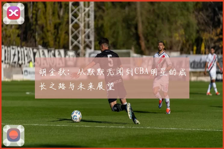 胡金秋：从默默无闻到CBA明星的成长之路与未来展望