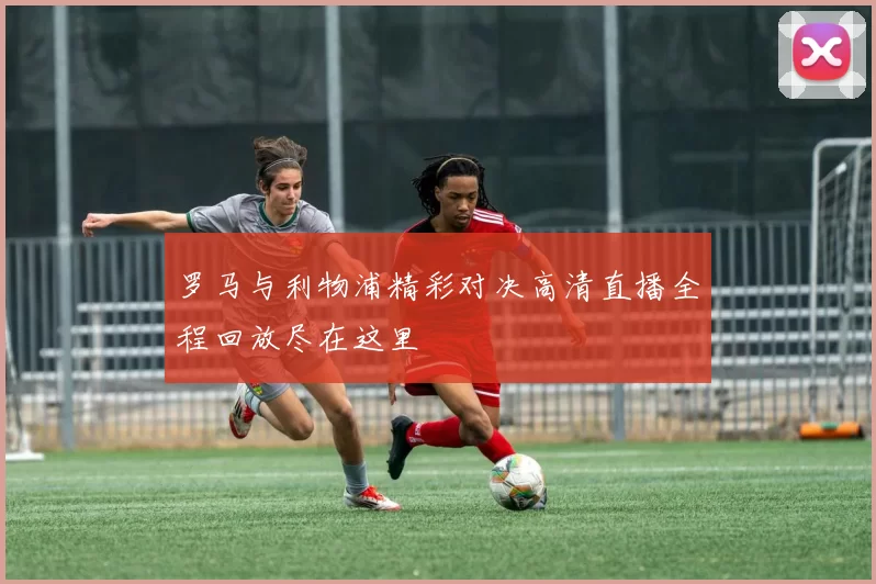 罗马与利物浦精彩对决高清直播全程回放尽在这里