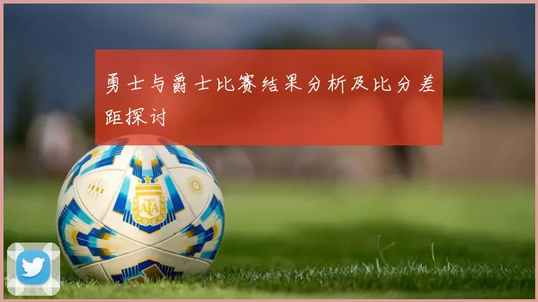 勇士与爵士比赛结果分析及比分差距探讨